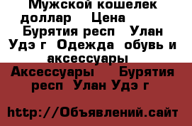 Мужской кошелек доллар! › Цена ­ 300 - Бурятия респ., Улан-Удэ г. Одежда, обувь и аксессуары » Аксессуары   . Бурятия респ.,Улан-Удэ г.